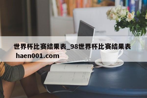 世界杯比赛结果表_98世界杯比赛结果表  haen001.com