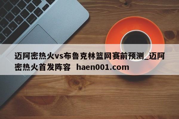 迈阿密热火vs布鲁克林篮网赛前预测_迈阿密热火首发阵容  haen001.com