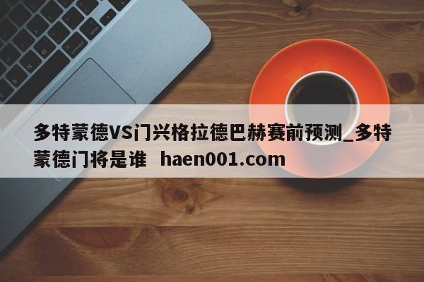 多特蒙德VS门兴格拉德巴赫赛前预测_多特蒙德门将是谁  haen001.com