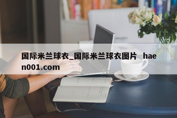 国际米兰球衣_国际米兰球衣图片  haen001.com