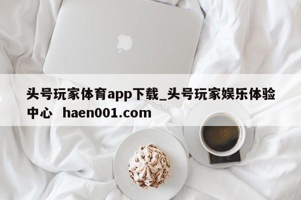 头号玩家体育app下载_头号玩家娱乐体验中心  haen001.com