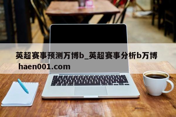 英超赛事预测万博b_英超赛事分析b万博  haen001.com