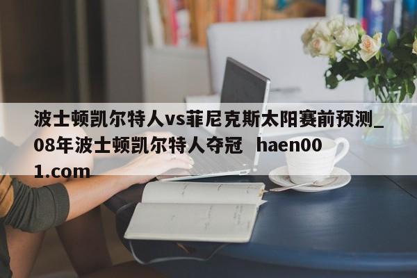 波士顿凯尔特人vs菲尼克斯太阳赛前预测_08年波士顿凯尔特人夺冠  haen001.com