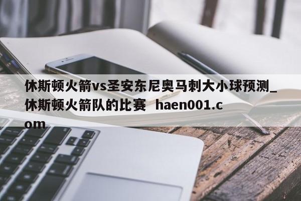 休斯顿火箭vs圣安东尼奥马刺大小球预测_休斯顿火箭队的比赛  haen001.com