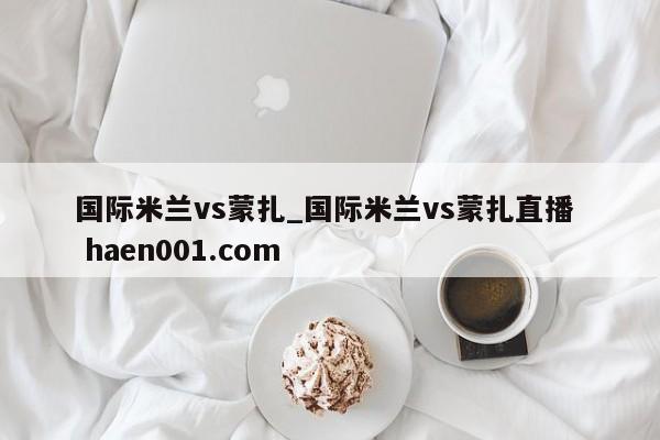 国际米兰vs蒙扎_国际米兰vs蒙扎直播  haen001.com