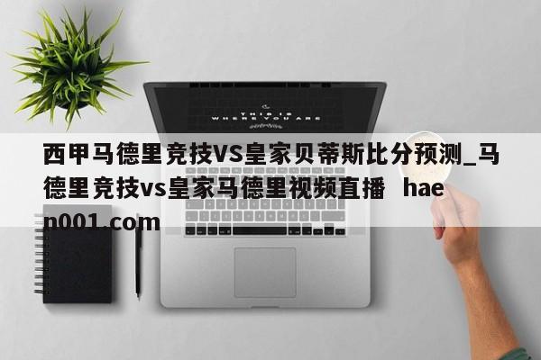 西甲马德里竞技VS皇家贝蒂斯比分预测_马德里竞技vs皇家马德里视频直播 haen001.com