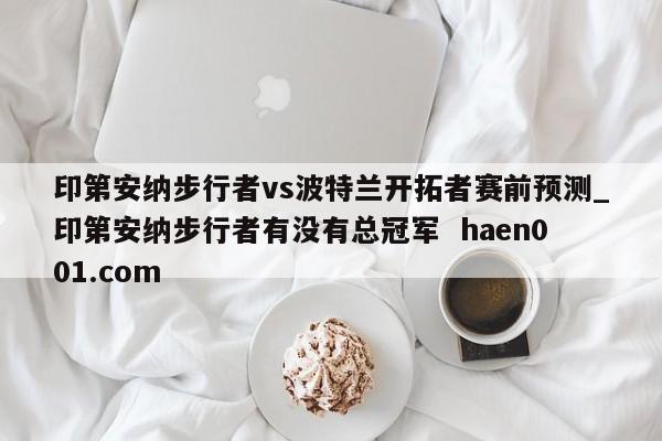 印第安纳步行者vs波特兰开拓者赛前预测_印第安纳步行者有没有总冠军 haen001.com