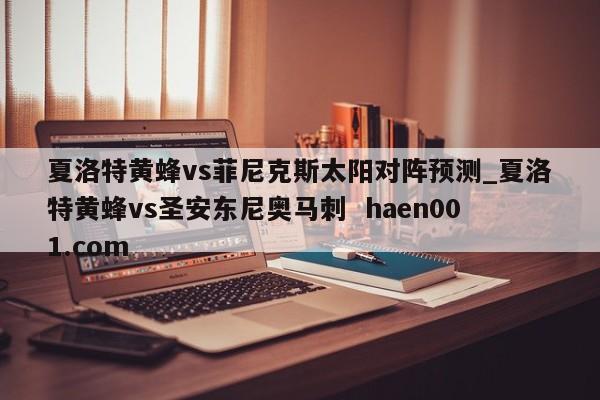 夏洛特黄蜂vs菲尼克斯太阳对阵预测_夏洛特黄蜂vs圣安东尼奥马刺 haen001.com
