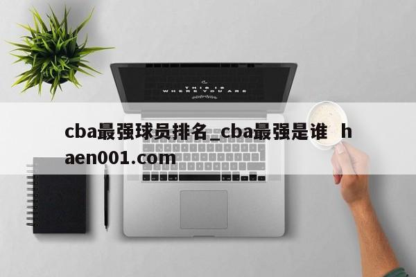 cba最强球员排名_cba最强是谁 haen001.com