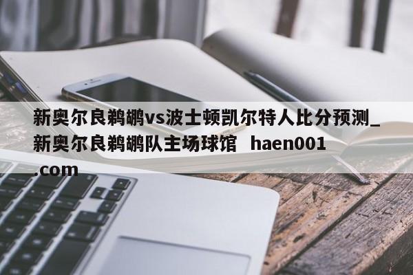 新奥尔良鹈鹕vs波士顿凯尔特人比分预测_新奥尔良鹈鹕队主场球馆  haen001.com
