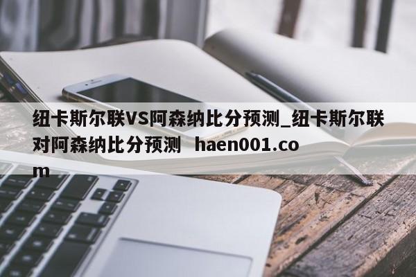 纽卡斯尔联VS阿森纳比分预测_纽卡斯尔联对阿森纳比分预测  haen001.com