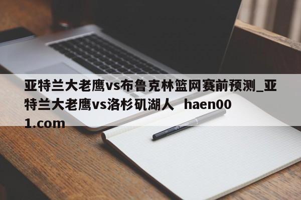 亚特兰大老鹰vs布鲁克林篮网赛前预测_亚特兰大老鹰vs洛杉矶湖人  haen001.com