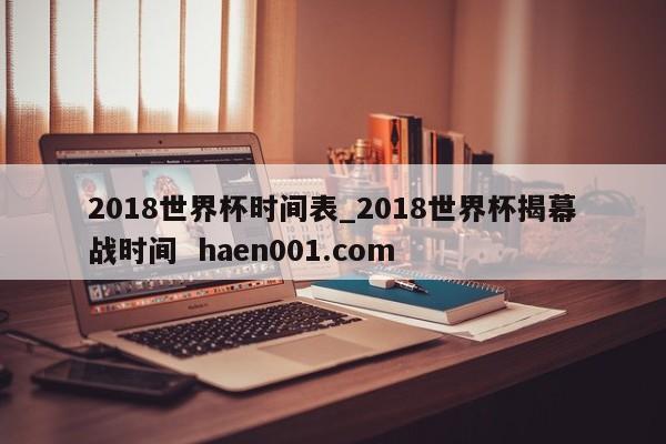 2018世界杯时间表_2018世界杯揭幕战时间  haen001.com