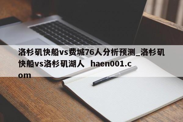 洛杉矶快船vs费城76人分析预测_洛杉矶快船vs洛杉矶湖人  haen001.com