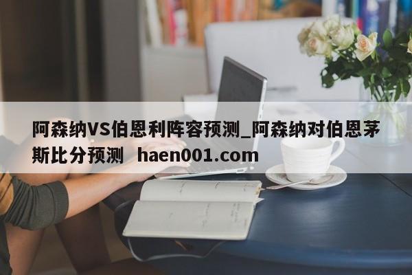 阿森纳VS伯恩利阵容预测_阿森纳对伯恩茅斯比分预测  haen001.com