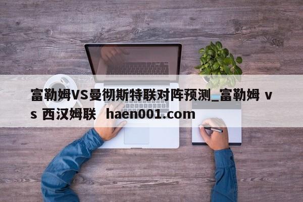 富勒姆VS曼彻斯特联对阵预测_富勒姆 vs 西汉姆联  haen001.com