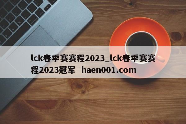 lck春季赛赛程2023_lck春季赛赛程2023冠军  haen001.com