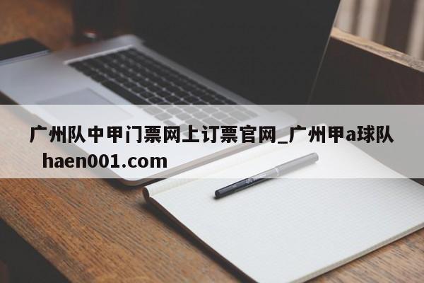 广州队中甲门票网上订票官网_广州甲a球队  haen001.com