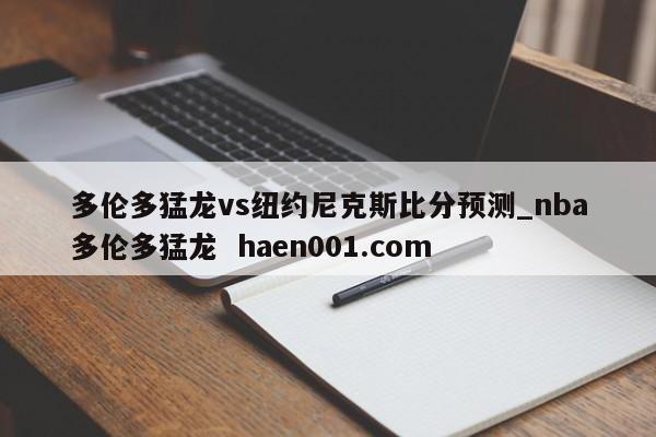 多伦多猛龙vs纽约尼克斯比分预测_nba多伦多猛龙  haen001.com