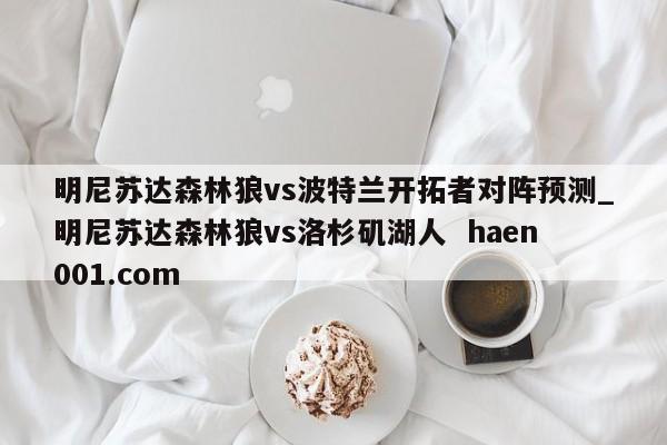 明尼苏达森林狼vs波特兰开拓者对阵预测_明尼苏达森林狼vs洛杉矶湖人  haen001.com