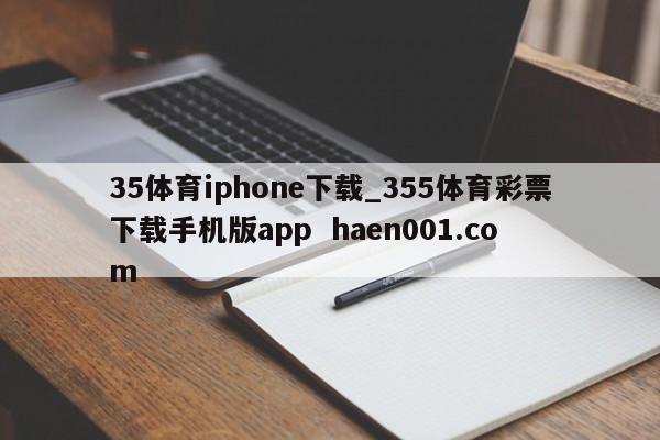35体育iphone下载_355体育彩票下载手机版app haen001.com