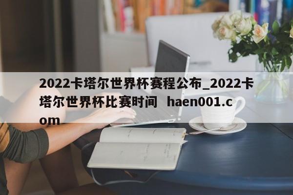 2022卡塔尔世界杯赛程公布_2022卡塔尔世界杯比赛时间  haen001.com