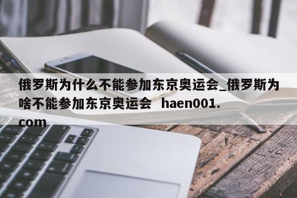 俄罗斯为什么不能参加东京奥运会_俄罗斯为啥不能参加东京奥运会  haen001.com