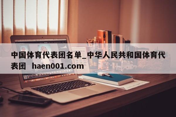 中国体育代表团名单_中华人民共和国体育代表团  haen001.com