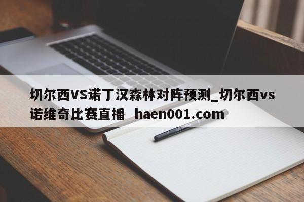 切尔西VS诺丁汉森林对阵预测_切尔西vs诺维奇比赛直播  haen001.com