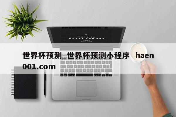 世界杯预测_世界杯预测小程序  haen001.com