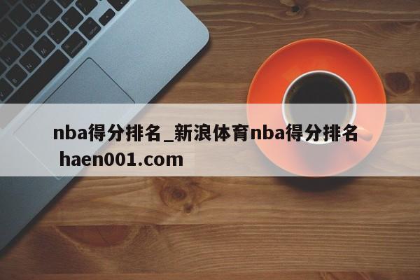 nba得分排名_新浪体育nba得分排名  haen001.com