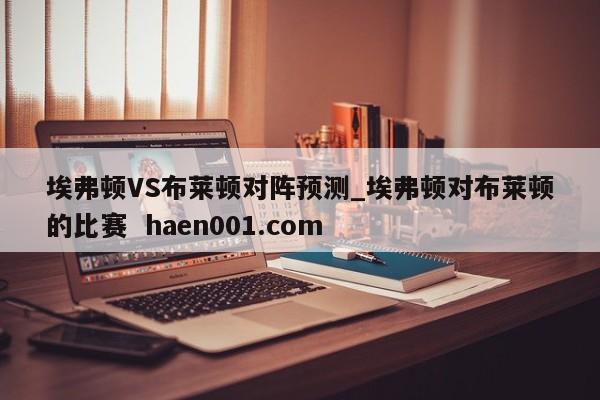 埃弗顿VS布莱顿对阵预测_埃弗顿对布莱顿的比赛  haen001.com