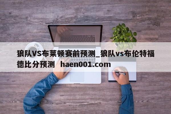 狼队VS布莱顿赛前预测_狼队vs布伦特福德比分预测  haen001.com