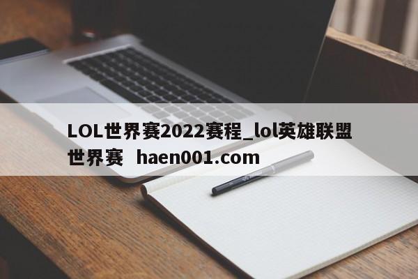 LOL世界赛2022赛程_lol英雄联盟世界赛  haen001.com