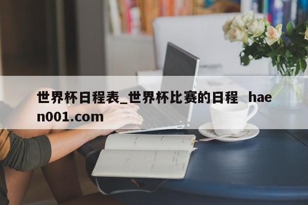 世界杯日程表_世界杯比赛的日程  haen001.com