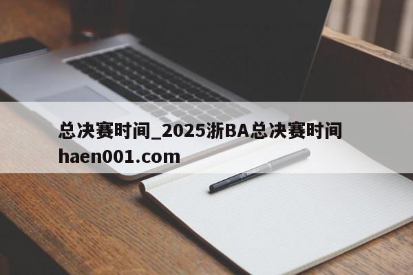总决赛时间_2025浙BA总决赛时间  haen001.com
