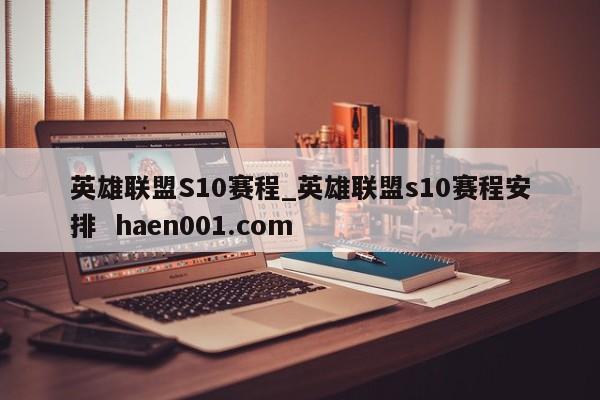 英雄联盟S10赛程_英雄联盟s10赛程安排  haen001.com