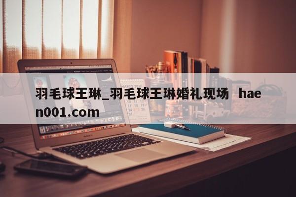 羽毛球王琳_羽毛球王琳婚礼现场  haen001.com