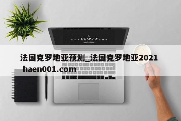 法国克罗地亚预测_法国克罗地亚2021  haen001.com