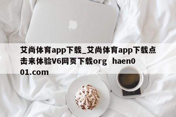 艾尚体育app下载_艾尚体育app下载点击来体验V6网页下载org  haen001.com