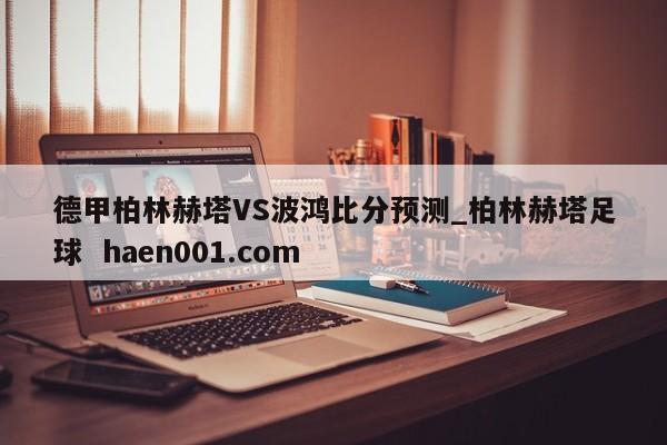 德甲柏林赫塔VS波鸿比分预测_柏林赫塔足球  haen001.com