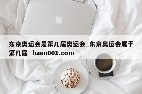 东京奥运会是第几届奥运会_东京奥运会属于第几届  haen001.com