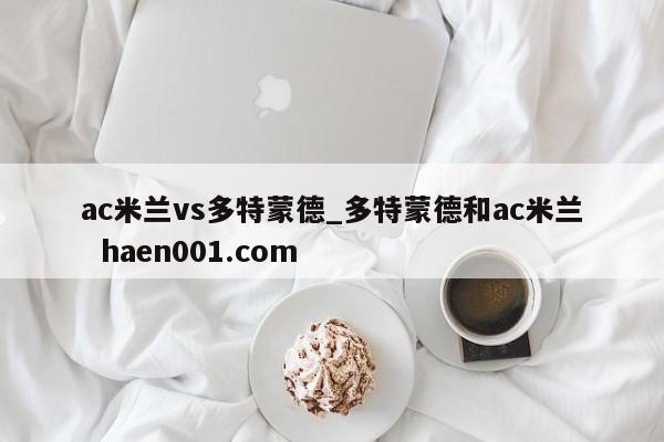 ac米兰vs多特蒙德_多特蒙德和ac米兰  haen001.com
