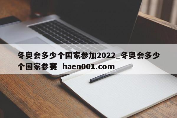 冬奥会多少个国家参加2022_冬奥会多少个国家参赛  haen001.com