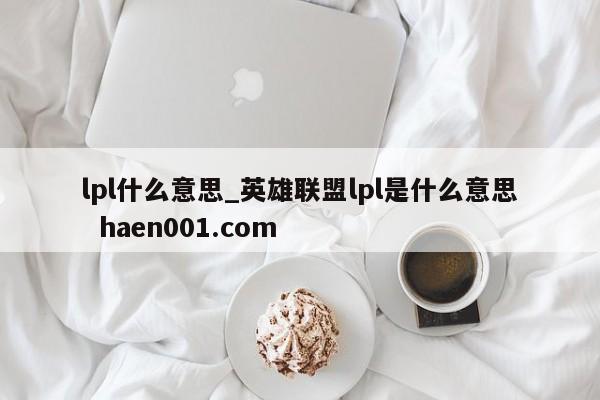 lpl什么意思_英雄联盟lpl是什么意思  haen001.com